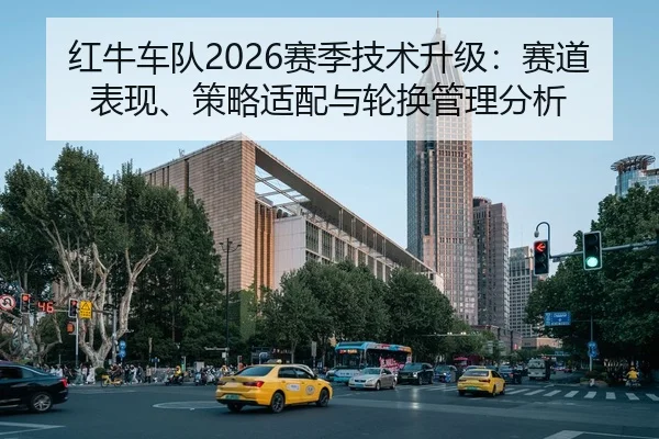 红牛车队2026赛季技术升级：赛道表现、策略适配与轮换管理分析